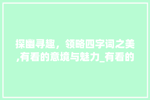 探幽寻趣，领略四字词之美,有看的意境与魅力_有看的意思的四字词