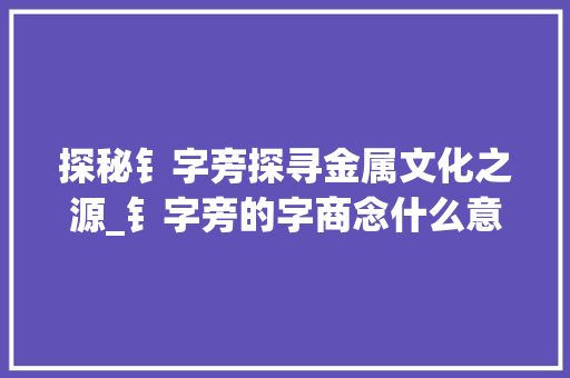 探秘钅字旁探寻金属文化之源_钅字旁的字商念什么意思