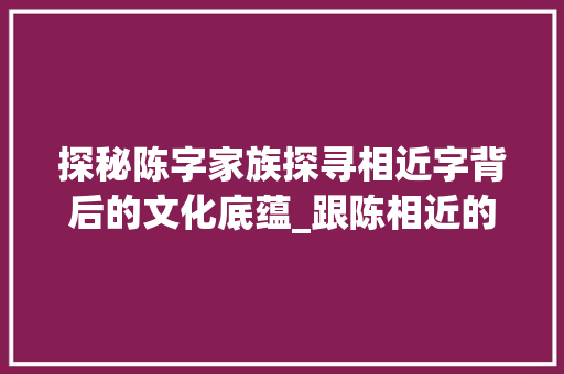 探秘陈字家族探寻相近字背后的文化底蕴_跟陈相近的字是什么意思