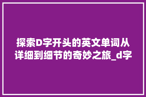 探索D字开头的英文单词从详细到细节的奇妙之旅_d字开头的英文单词意思 第1张 探索D字开头的英文单词从详细到细节的奇妙之旅_d字开头的英文单词意思 第1张