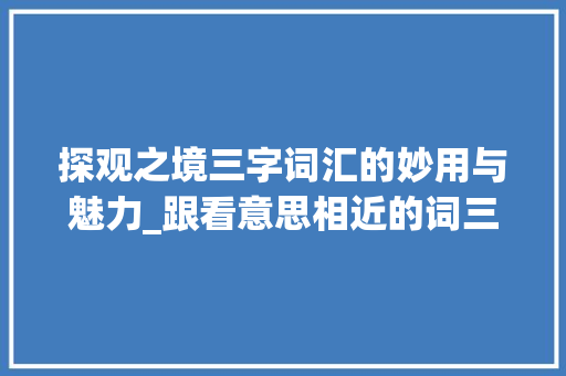 探观之境三字词汇的妙用与魅力_跟看意思相近的词三字