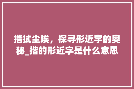 揩拭尘埃,探寻形近字的奥秘_揩的形近字是什么意思