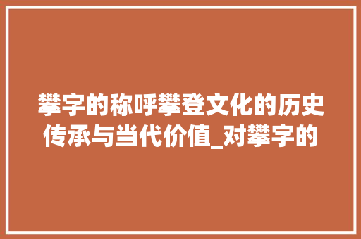 攀字的称呼攀登文化的历史传承与当代价值_对攀字的称呼是什么意思 第1张 攀字的称呼攀登文化的历史传承与当代价值_对攀字的称呼是什么意思 第1张