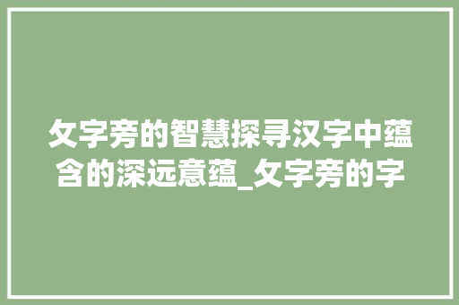攵字旁的智慧探寻汉字中蕴含的深远意蕴_攵字旁的字有什么意思