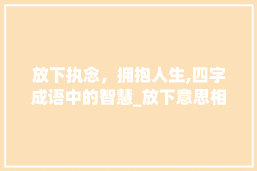放下执念,拥抱人生,四字成语中的智慧_放下意思相同的四字成语 第1张 放下执念,拥抱人生,四字成语中的智慧_放下意思相同的四字成语 第1张