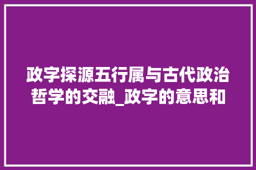 政字探源五行属与古代政治哲学的交融_政字的意思和五行属 第1张 政字探源五行属与古代政治哲学的交融_政字的意思和五行属 第1张