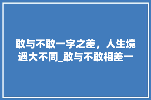 敢与不敢一字之差，人生境遇大不同_敢与不敢相差一字的意思