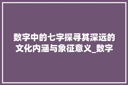 数字中的七字探寻其深远的文化内涵与象征意义_数字中的七字有什么意思