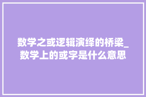 数学之或逻辑演绎的桥梁_数学上的或字是什么意思
