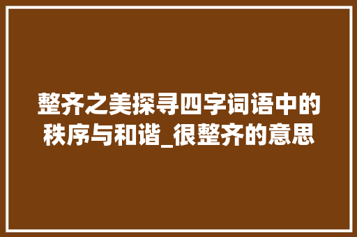 整齐之美探寻四字词语中的秩序与和谐_很整齐的意思的四字词语 第1张 整齐之美探寻四字词语中的秩序与和谐_很整齐的意思的四字词语 第1张