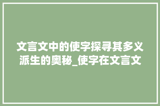 文言文中的使字探寻其多义派生的奥秘_使字在文言文的派的意思