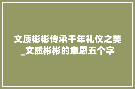 文质彬彬传承千年礼仪之美_文质彬彬的意思五个字  第1张