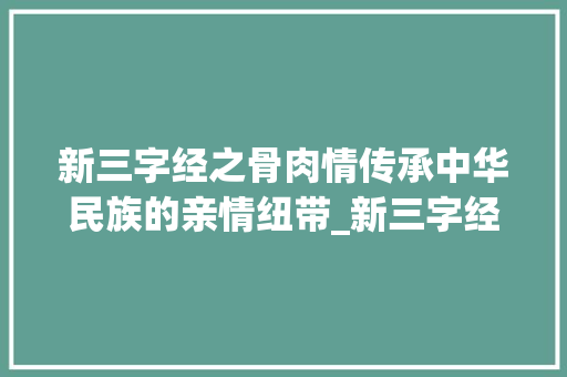 新三字经之骨肉情传承中华民族的亲情纽带_新三字经的骨肉的意思 第1张 新三字经之骨肉情传承中华民族的亲情纽带_新三字经的骨肉的意思 第1张
