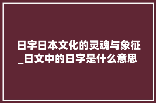 日字日本文化的灵魂与象征_日文中的日字是什么意思 第1张 日字日本文化的灵魂与象征_日文中的日字是什么意思 第1张