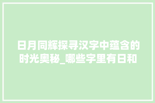 日月同辉探寻汉字中蕴含的时光奥秘_哪些字里有日和月的意思  第1张