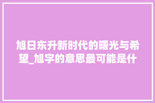 旭日东升新时代的曙光与希望_旭字的意思最可能是什么