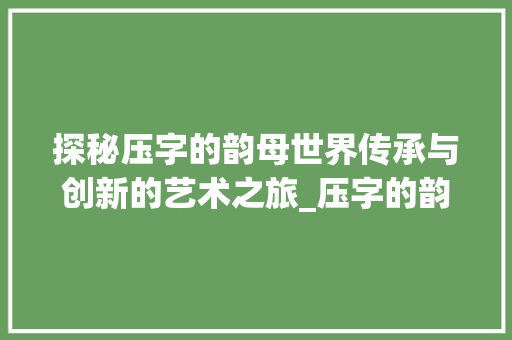 探秘压字的韵母世界传承与创新的艺术之旅_压字的韵母是什么意思