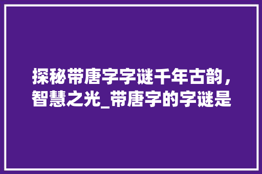 探秘带唐字字谜千年古韵，智慧之光_带唐字的字谜是什么意思