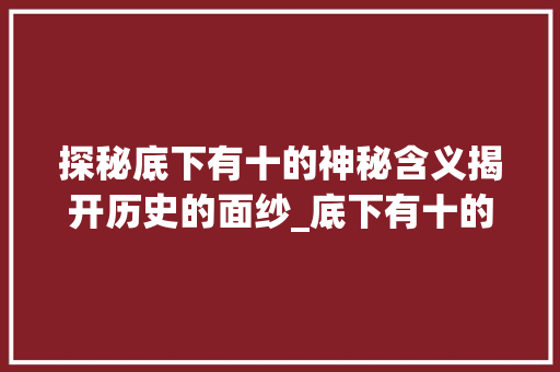 探秘底下有十的神秘含义揭开历史的面纱_底下有十的字念什么意思 第1张 探秘底下有十的神秘含义揭开历史的面纱_底下有十的字念什么意思 第1张