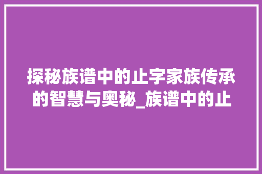 探秘族谱中的止字家族传承的智慧与奥秘_族谱中的止字是什么意思