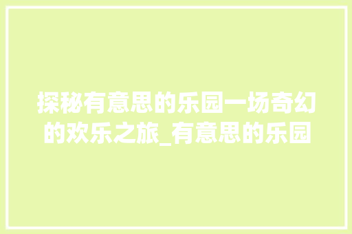 探秘有意思的乐园一场奇幻的欢乐之旅_有意思的乐园推荐语50字