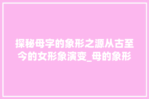 探秘母字的象形之源从古至今的女形象演变_母的象形字是什么意思 第1张 探秘母字的象形之源从古至今的女形象演变_母的象形字是什么意思 第1张