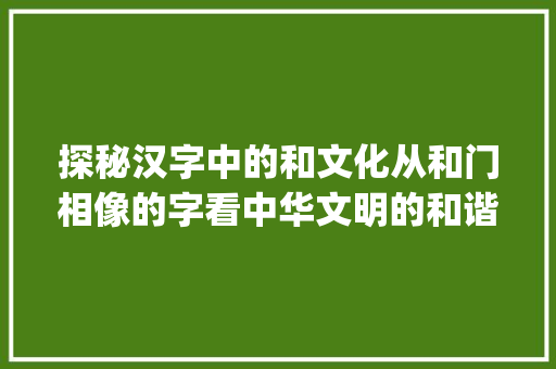 探秘汉字中的和文化从和门相像的字看中华文明的和谐精神_和门相像的字是什么意思 第1张 探秘汉字中的和文化从和门相像的字看中华文明的和谐精神_和门相像的字是什么意思 第1张