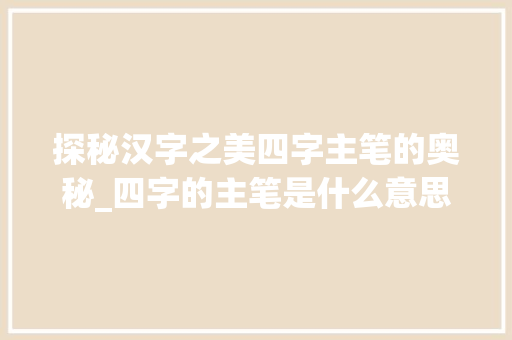 探秘汉字之美四字主笔的奥秘_四字的主笔是什么意思 第1张 探秘汉字之美四字主笔的奥秘_四字的主笔是什么意思 第1张