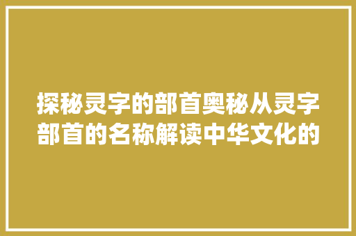探秘灵字的部首奥秘从灵字部首的名称解读中华文化的深邃内涵_灵字部首的名称是啥意思