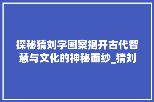探秘猜刘字图案揭开古代智慧与文化的神秘面纱_猜刘字的图案是什么意思