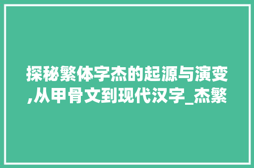 探秘繁体字杰的起源与演变,从甲骨文到现代汉字_杰繁体字啥意思怎么写的