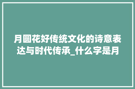 月圆花好传统文化的诗意表达与时代传承_什么字是月圆花好的意思