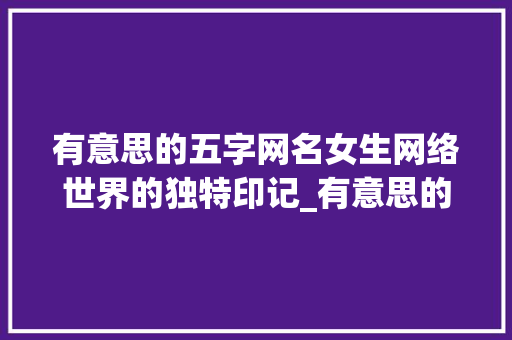 有意思的五字网名女生网络世界的独特印记_有意思的五字网名女生 第1张 有意思的五字网名女生网络世界的独特印记_有意思的五字网名女生 第1张