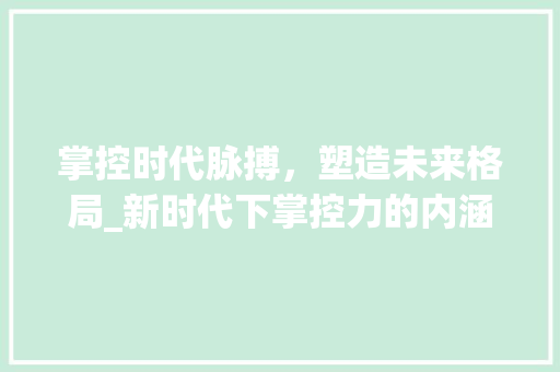 掌控时代脉搏，塑造未来格局_新时代下掌控力的内涵与路径