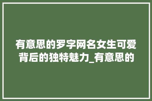 有意思的罗字网名女生可爱背后的独特魅力_有意思的罗字网名女生可爱