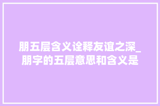 朋五层含义诠释友谊之深_朋字的五层意思和含义是
