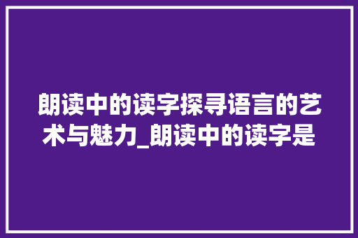 朗读中的读字探寻语言的艺术与魅力_朗读中的读字是什么意思