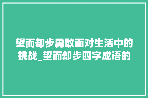 望而却步勇敢面对生活中的挑战_望而却步四字成语的意思