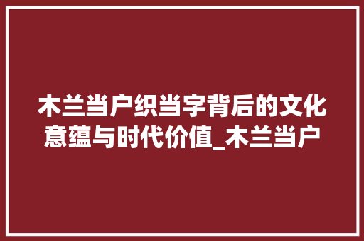 木兰当户织当字背后的文化意蕴与时代价值_木兰当户织中当字的意思