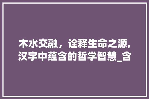 木水交融,诠释生命之源,汉字中蕴含的哲学智慧_含木和水意思寓意好的字