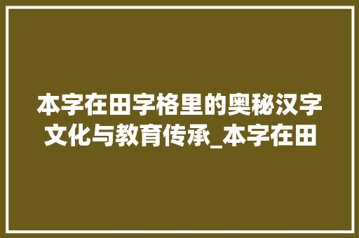 本字在田字格里的奥秘汉字文化与教育传承_本字在田字格里的意思是