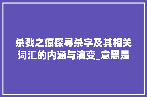杀戮之痕探寻杀字及其相关词汇的内涵与演变_意思是杀的字和词有哪些