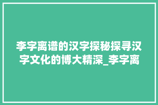 李字离谱的汉字探秘探寻汉字文化的博大精深_李字离谱的汉字是什么意思