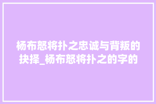 杨布怒将扑之忠诚与背叛的抉择_杨布怒将扑之的字的意思