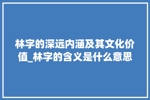 林字的深远内涵及其文化价值_林字的含义是什么意思呢  第1张