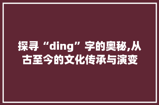 探寻“ding”字的奥秘,从古至今的文化传承与演变