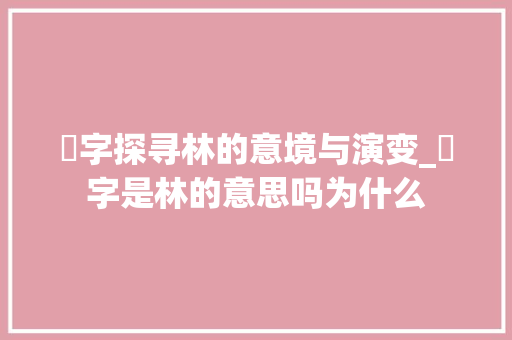 柇字探寻林的意境与演变_柇字是林的意思吗为什么