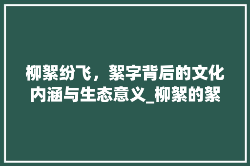 柳絮纷飞,絮字背后的文化内涵与生态意义_柳絮的絮字是什么意思 第1张 柳絮纷飞,絮字背后的文化内涵与生态意义_柳絮的絮字是什么意思 第1张