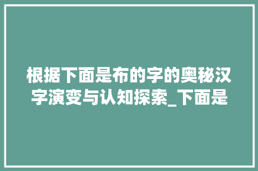 根据下面是布的字的奥秘汉字演变与认知探索_下面是布的字念什么意思  第1张