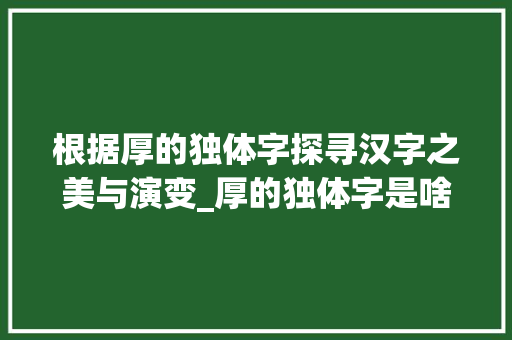 根据厚的独体字探寻汉字之美与演变_厚的独体字是啥意思啊